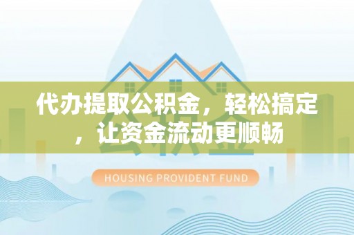 闽侯代办提取公积金，轻松搞定，让资金流动更顺畅