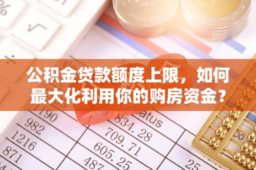 闽侯公积金贷款额度上限，如何最大化利用你的购房资金？