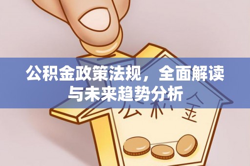 闽侯公积金政策法规，全面解读与未来趋势分析