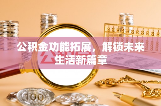 闽侯公积金功能拓展，解锁未来生活新篇章