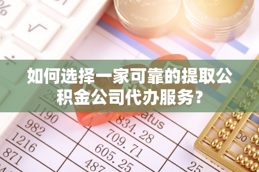 闽侯如何选择一家可靠的提取公积金公司代办服务？