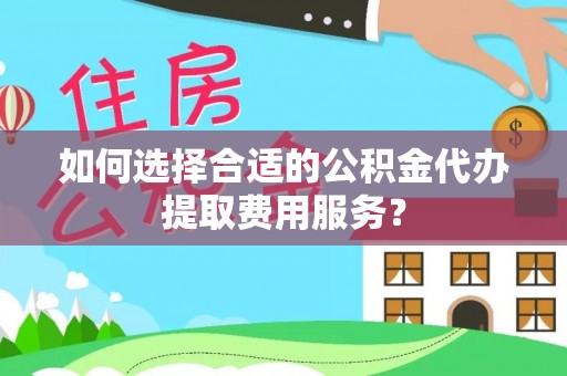 闽侯如何选择合适的公积金代办提取费用服务？