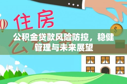 闽侯公积金贷款风险防控，稳健管理与未来展望