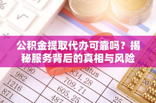 闽侯公积金提取代办可靠吗？揭秘服务背后的真相与风险