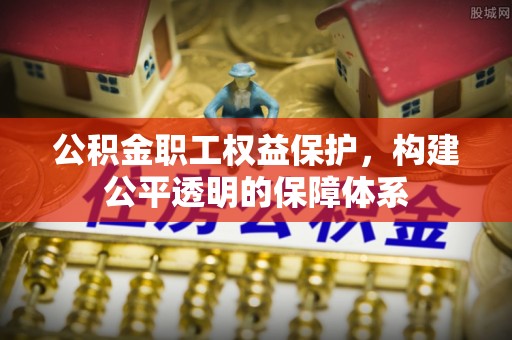 闽侯公积金职工权益保护，构建公平透明的保障体系