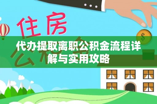 闽侯代办提取离职公积金流程详解与实用攻略