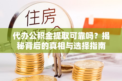 闽侯代办公积金提取可靠吗？揭秘背后的真相与选择指南