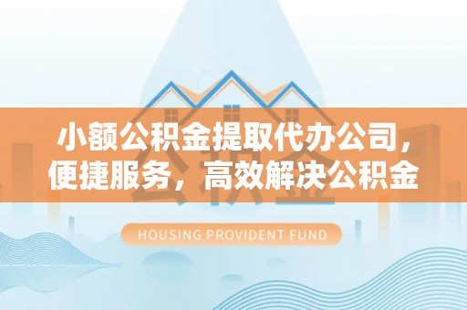 闽侯小额公积金提取代办公司，便捷服务，高效解决公积金提取难题