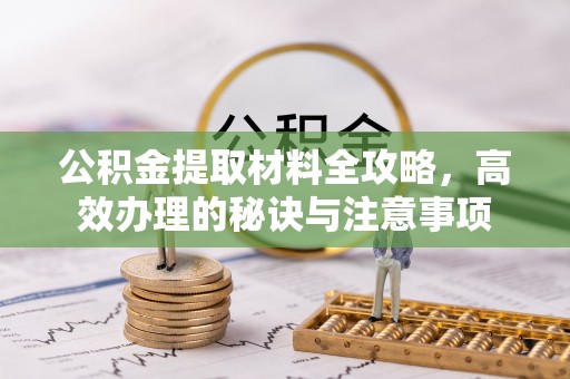 闽侯公积金提取材料全攻略，高效办理的秘诀与注意事项