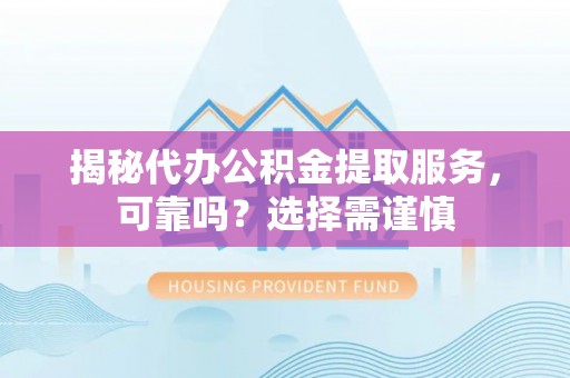闽侯揭秘代办公积金提取服务，可靠吗？选择需谨慎