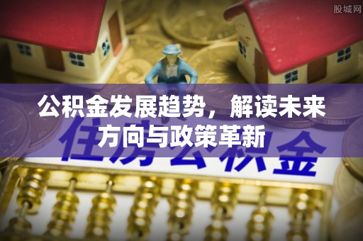 闽侯公积金发展趋势，解读未来方向与政策革新