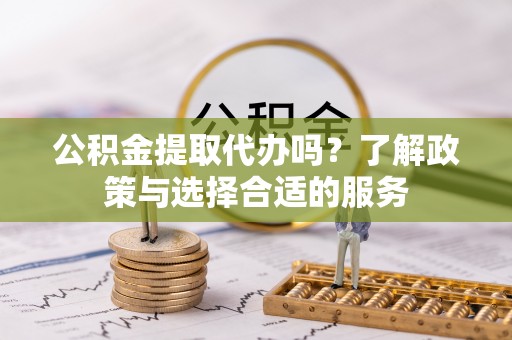 闽侯公积金提取代办吗？了解政策与选择合适的服务