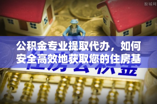 闽侯公积金专业提取代办，如何安全高效地获取您的住房基金