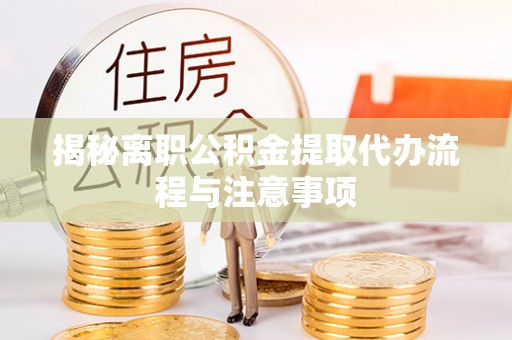 闽侯揭秘离职公积金提取代办流程与注意事项