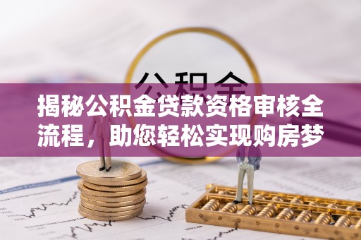 闽侯揭秘公积金贷款资格审核全流程，助您轻松实现购房梦想