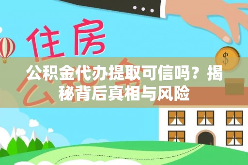 闽侯公积金代办提取可信吗？揭秘背后真相与风险