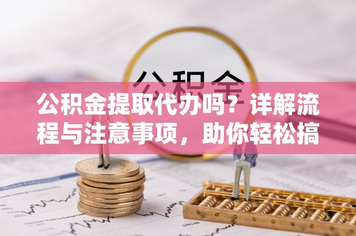 闽侯公积金提取代办吗？详解流程与注意事项，助你轻松搞定！