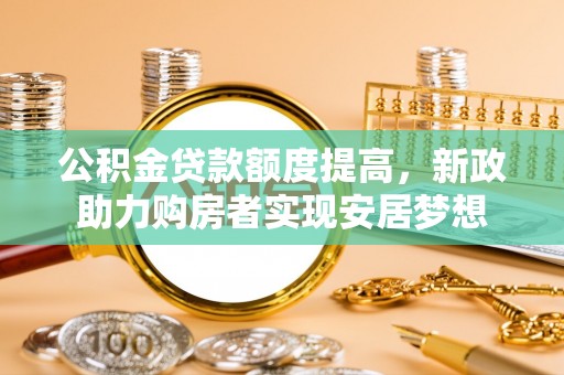 闽侯公积金贷款额度提高，新政助力购房者实现安居梦想