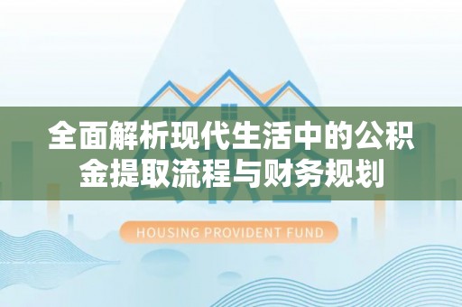 闽侯全面解析现代生活中的公积金提取流程与财务规划