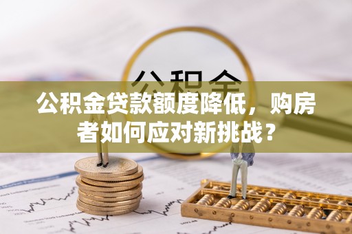 闽侯公积金贷款额度降低，购房者如何应对新挑战？
