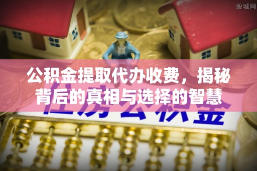 闽侯公积金提取代办收费，揭秘背后的真相与选择的智慧