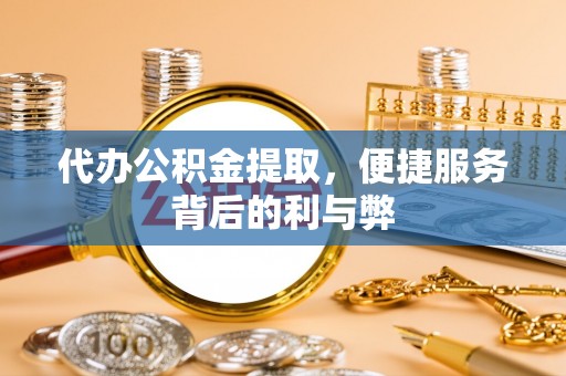 闽侯代办公积金提取，便捷服务背后的利与弊