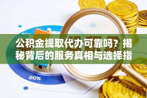 闽侯公积金提取代办可靠吗？揭秘背后的服务真相与选择指南