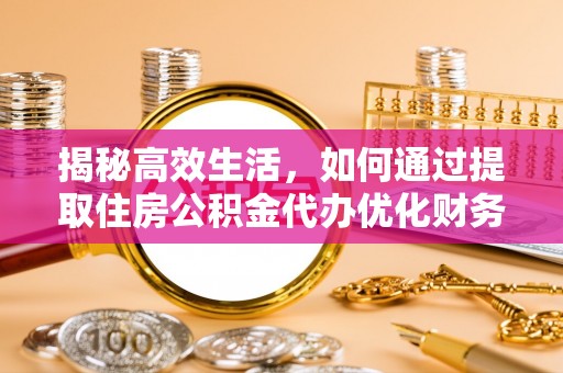 闽侯揭秘高效生活，如何通过提取住房公积金代办优化财务管理