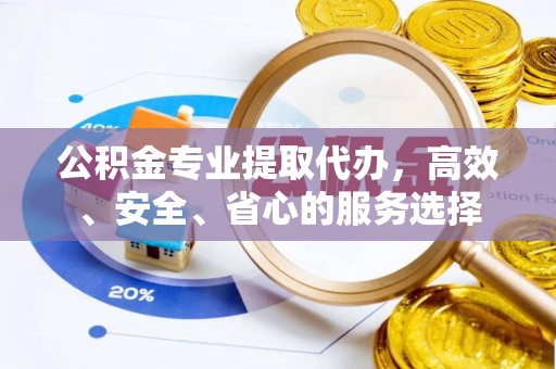 闽侯公积金专业提取代办，高效、安全、省心的服务选择