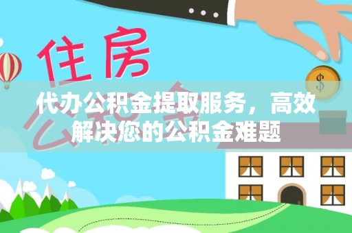 闽侯代办公积金提取服务，高效解决您的公积金难题