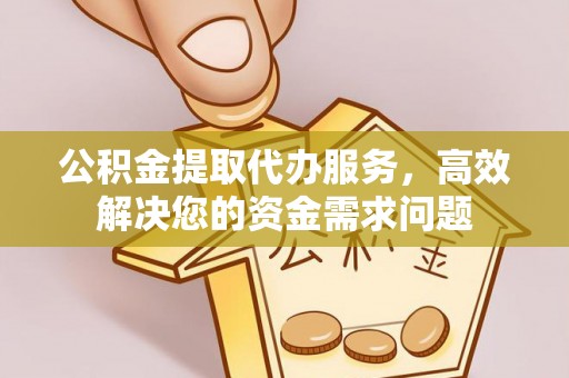 闽侯公积金提取代办服务，高效解决您的资金需求问题