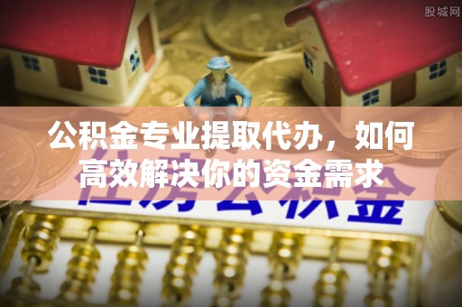 闽侯公积金专业提取代办，如何高效解决你的资金需求