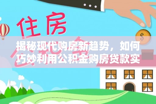 闽侯揭秘现代购房新趋势，如何巧妙利用公积金购房贷款实现梦想家园