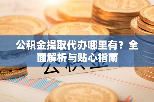 闽侯公积金提取代办哪里有？全面解析与贴心指南