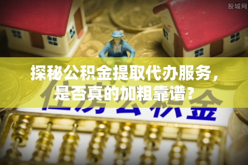 闽侯探秘公积金提取代办服务，是否真的加粗靠谱？
