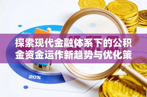 闽侯探索现代金融体系下的公积金资金运作新趋势与优化策略