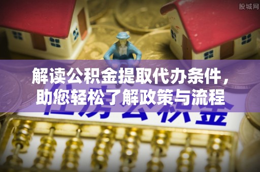 闽侯解读公积金提取代办条件，助您轻松了解政策与流程