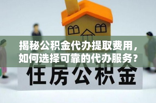闽侯揭秘公积金代办提取费用，如何选择可靠的代办服务？