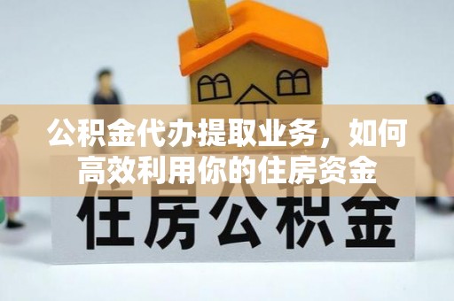 闽侯公积金代办提取业务，如何高效利用你的住房资金