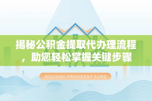 闽侯揭秘公积金提取代办理流程，助您轻松掌握关键步骤