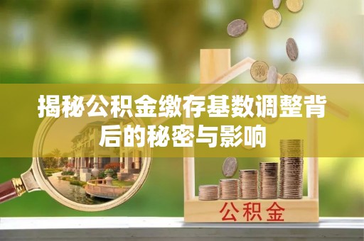 闽侯揭秘公积金缴存基数调整背后的秘密与影响