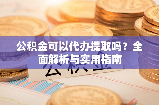 闽侯公积金可以代办提取吗？全面解析与实用指南