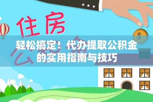 闽侯轻松搞定！代办提取公积金的实用指南与技巧