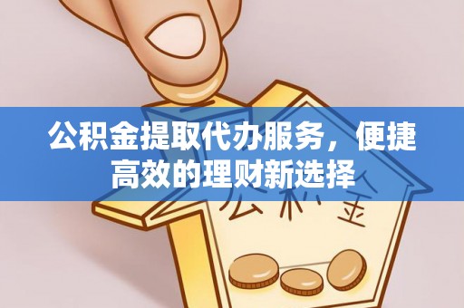 闽侯公积金提取代办服务，便捷高效的理财新选择
