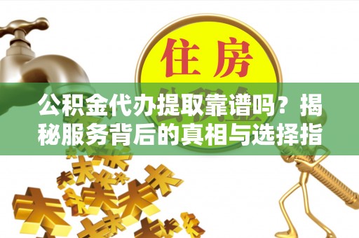 闽侯公积金代办提取靠谱吗？揭秘服务背后的真相与选择指南