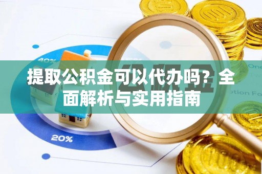 闽侯提取公积金可以代办吗？全面解析与实用指南
