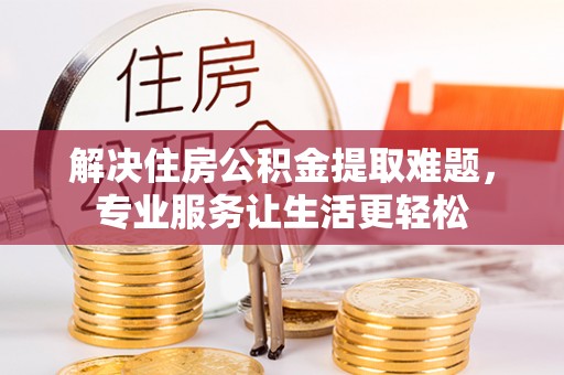 闽侯解决住房公积金提取难题，专业服务让生活更轻松