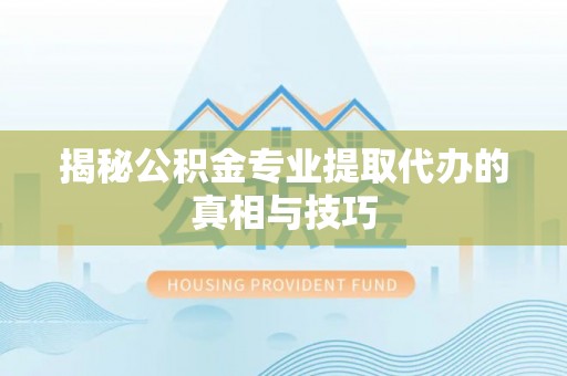 闽侯揭秘公积金专业提取代办的真相与技巧