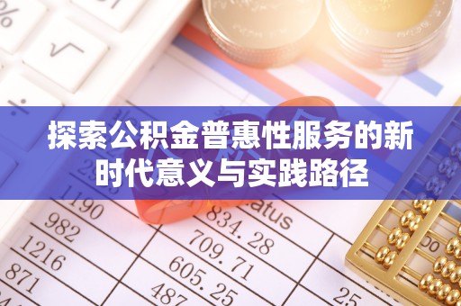 闽侯探索公积金普惠性服务的新时代意义与实践路径