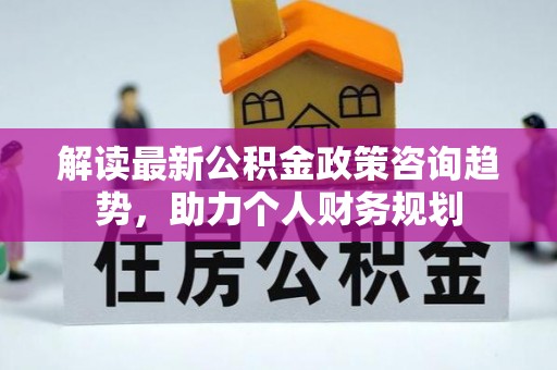闽侯解读最新公积金政策咨询趋势，助力个人财务规划